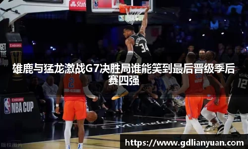 雄鹿与猛龙激战G7决胜局谁能笑到最后晋级季后赛四强