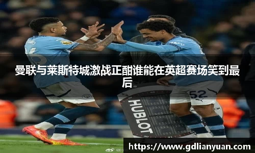 曼联与莱斯特城激战正酣谁能在英超赛场笑到最后