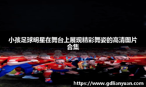 小孩足球明星在舞台上展现精彩舞姿的高清图片合集